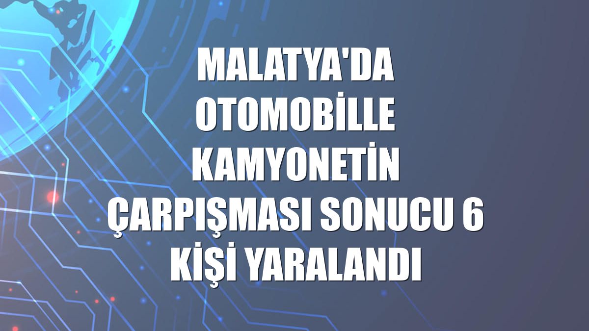 Malatya'da otomobille kamyonetin çarpışması sonucu 6 kişi yaralandı