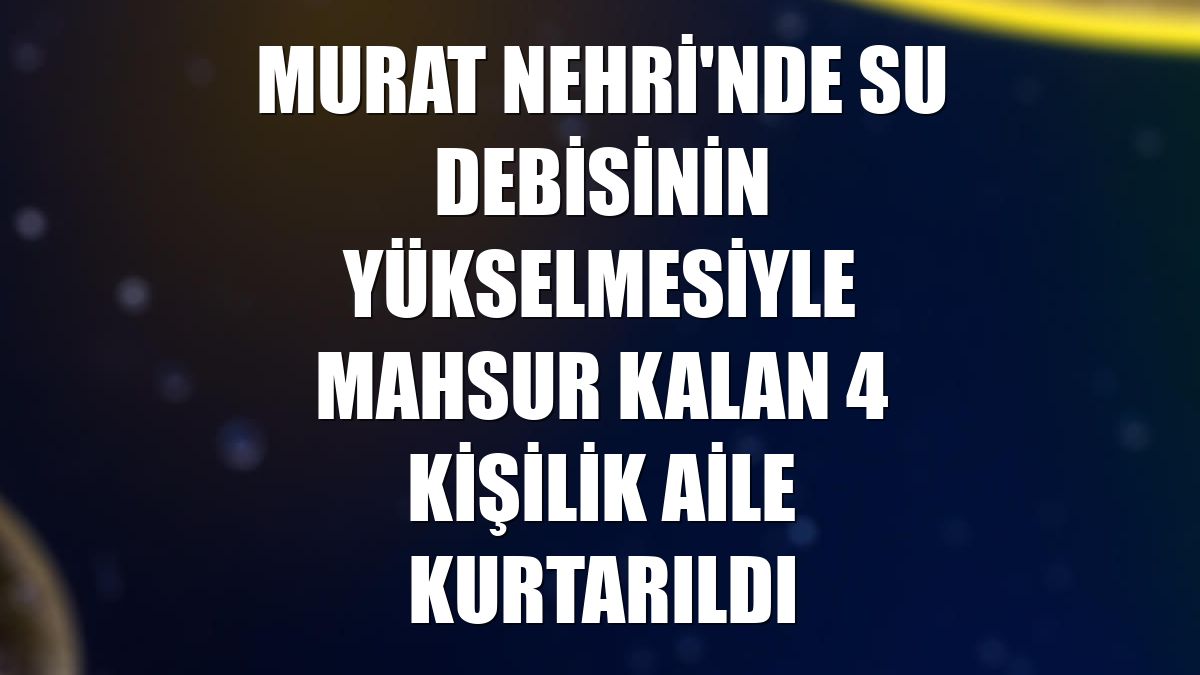 Murat Nehri'nde su debisinin yükselmesiyle mahsur kalan 4 kişilik aile kurtarıldı