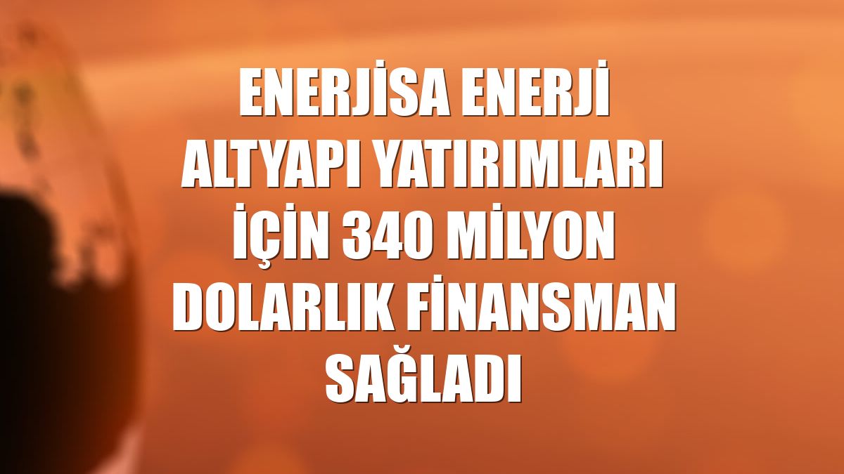 Enerjisa Enerji altyapı yatırımları için 340 milyon dolarlık finansman sağladı