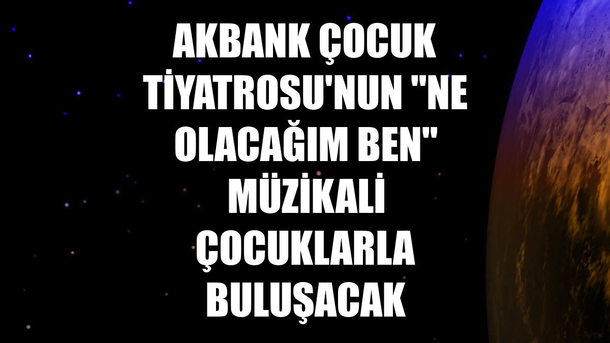 Akbank Çocuk Tiyatrosu'nun "Ne Olacağım Ben" müzikali çocuklarla buluşacak