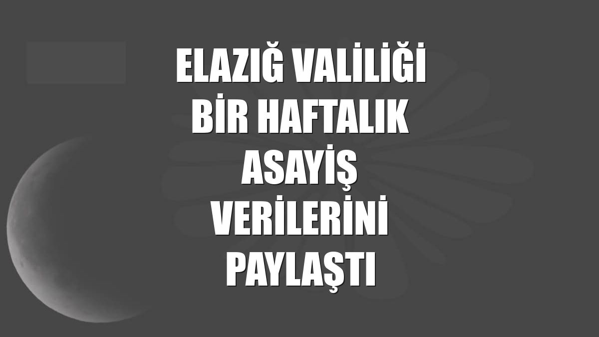 Elazığ Valiliği bir haftalık asayiş verilerini paylaştı