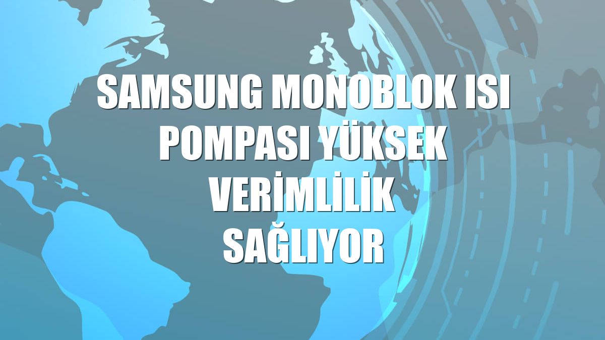 Samsung Monoblok Isı Pompası yüksek verimlilik sağlıyor