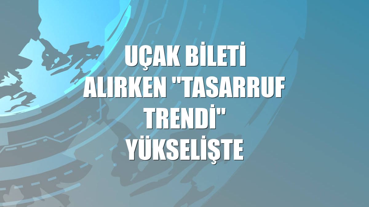 Uçak bileti alırken "tasarruf trendi" yükselişte