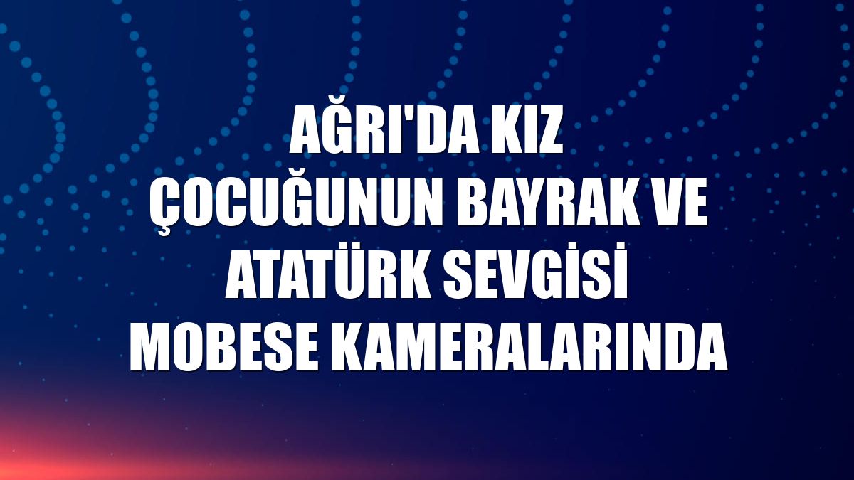 Ağrı'da kız çocuğunun bayrak ve Atatürk sevgisi MOBESE kameralarında