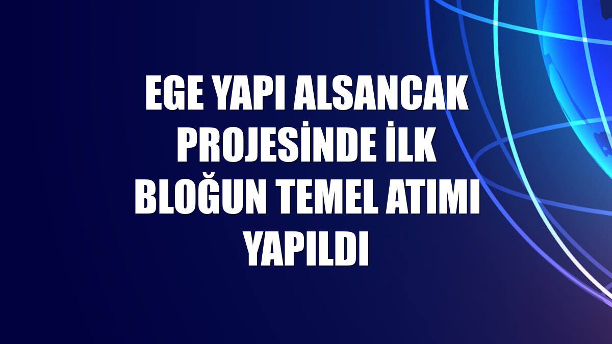 Ege Yapı Alsancak projesinde ilk bloğun temel atımı yapıldı
