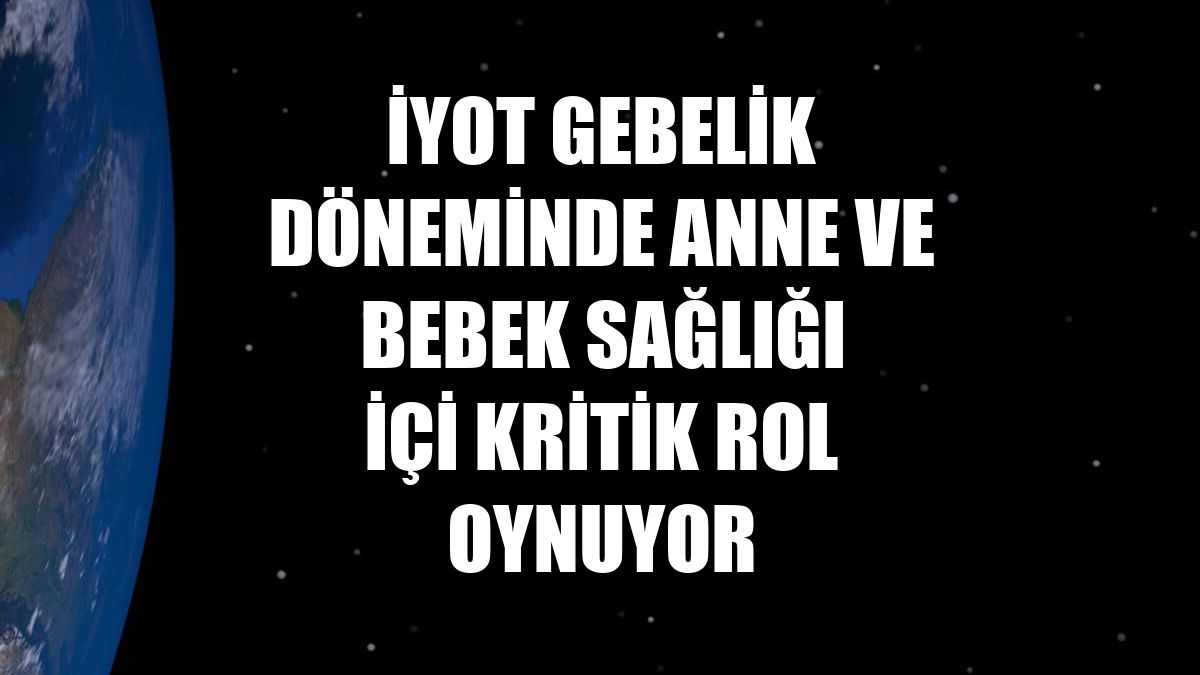 İyot gebelik döneminde anne ve bebek sağlığı içi kritik rol oynuyor