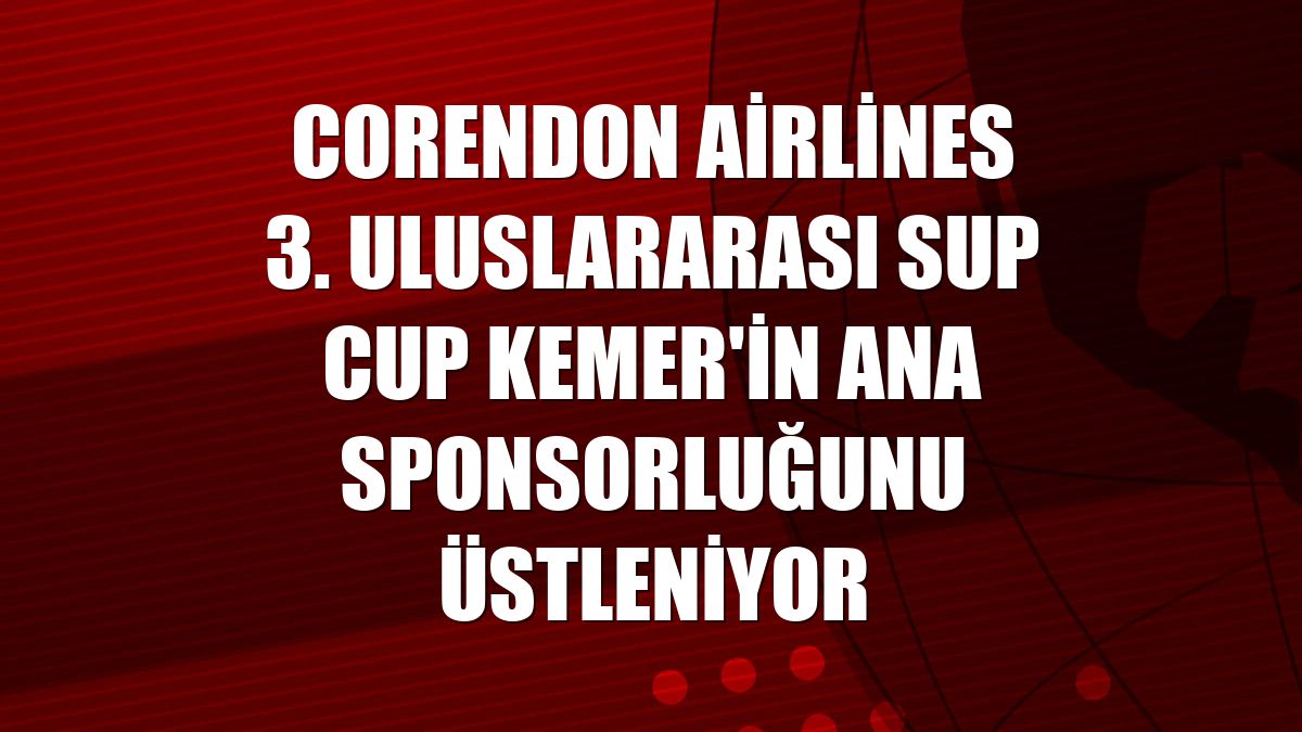 Corendon Airlines 3. Uluslararası SUP CUP Kemer'in ana sponsorluğunu üstleniyor