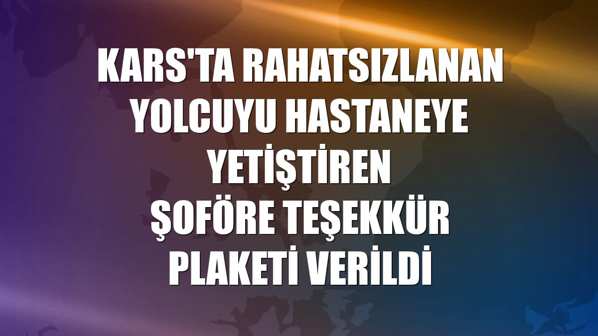Kars'ta rahatsızlanan yolcuyu hastaneye yetiştiren şoföre teşekkür plaketi verildi