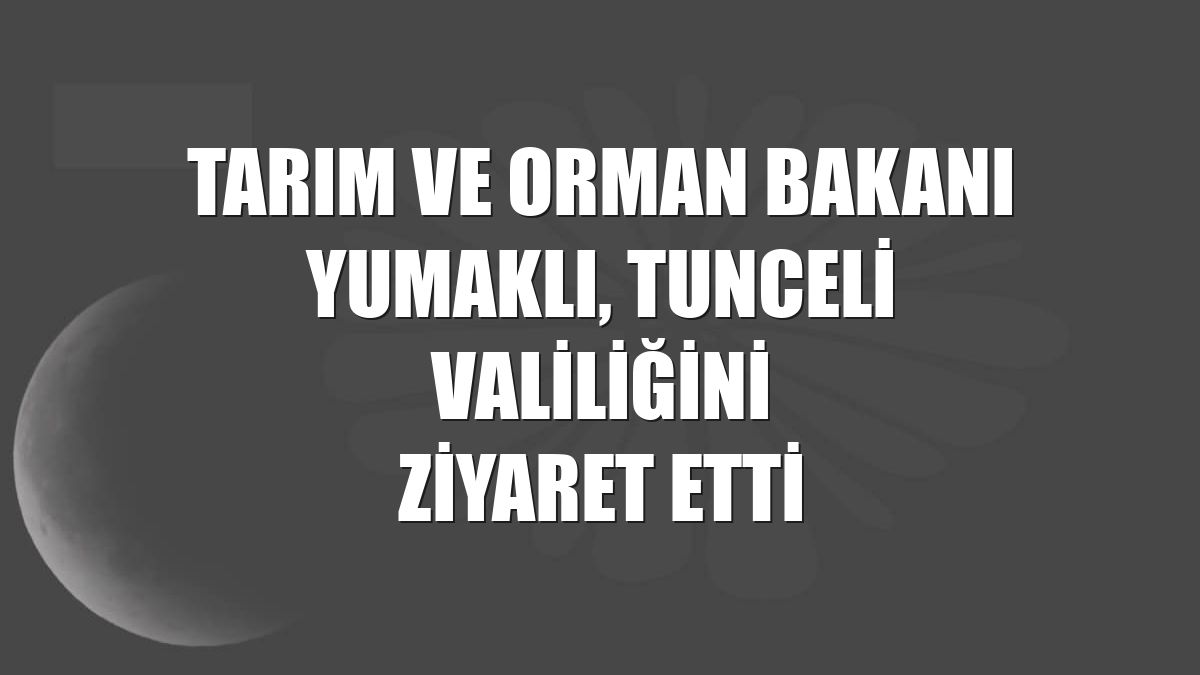 Tarım ve Orman Bakanı Yumaklı, Tunceli Valiliğini ziyaret etti