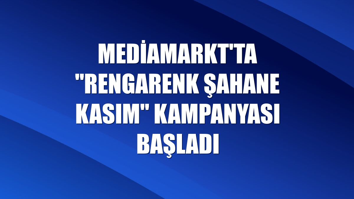 MediaMarkt'ta "Rengarenk Şahane Kasım" kampanyası başladı