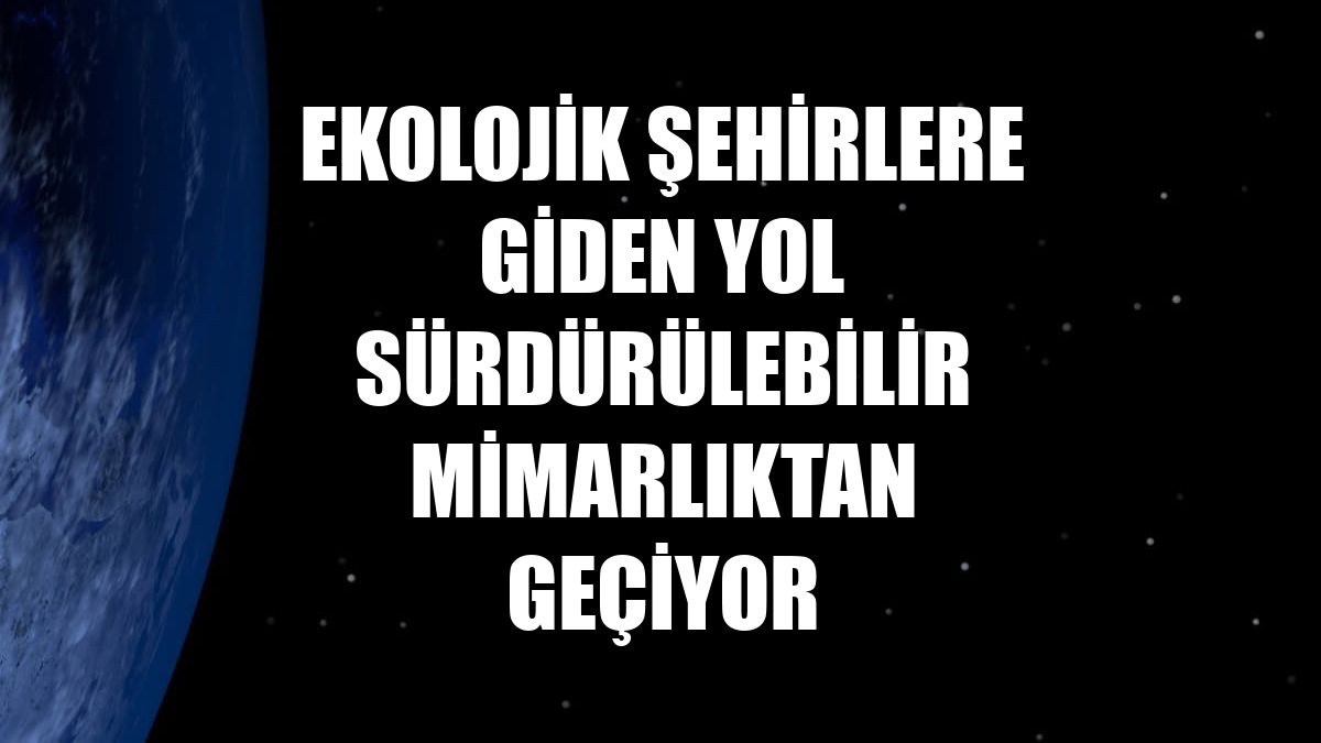 Ekolojik şehirlere giden yol sürdürülebilir mimarlıktan geçiyor