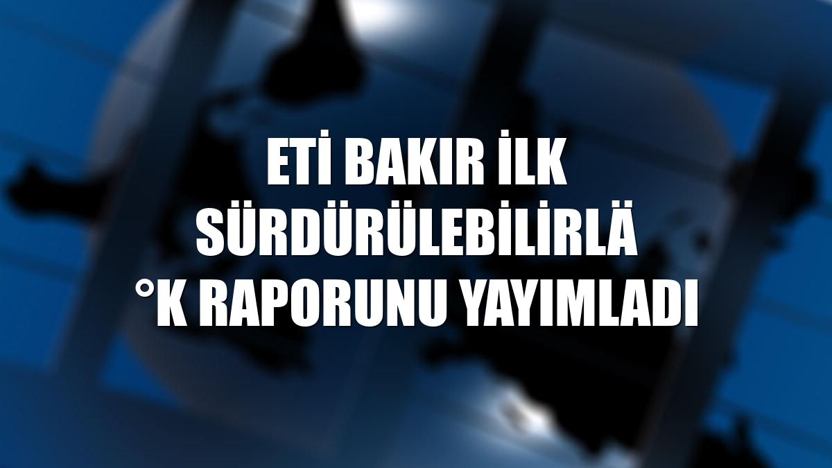Eti Bakır ilk sürdürülebilirlik raporunu yayımladı