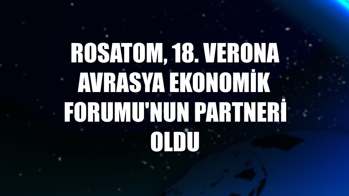 Rosatom, 18. Verona Avrasya Ekonomik Forumu'nun partneri oldu