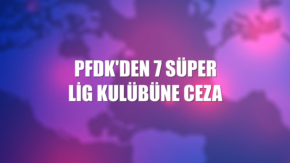 PFDK'den 7 Süper Lig kulübüne ceza