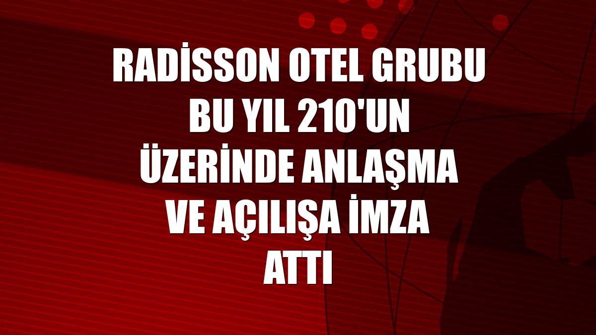 Radisson Otel Grubu bu yıl 210'un üzerinde anlaşma ve açılışa imza attı