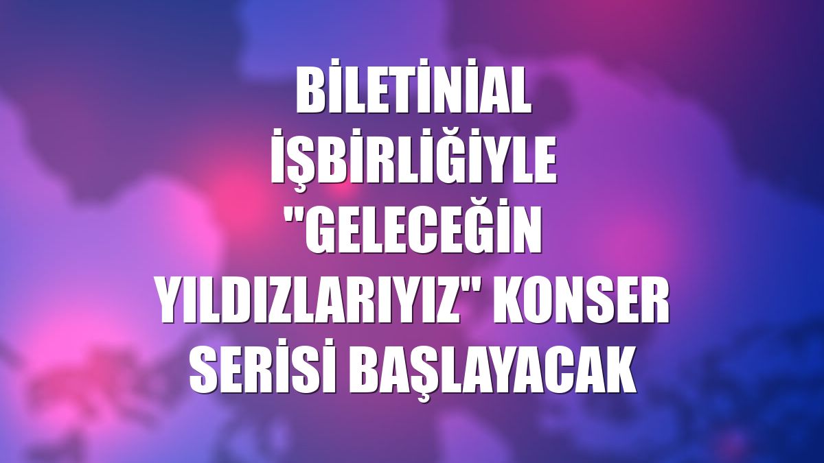 Biletinial işbirliğiyle "Geleceğin Yıldızlarıyız" konser serisi başlayacak
