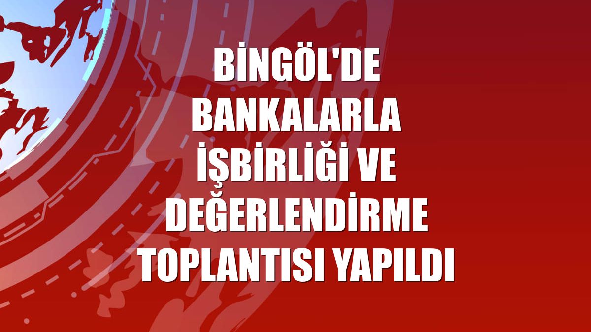 Bingöl'de bankalarla işbirliği ve değerlendirme toplantısı yapıldı