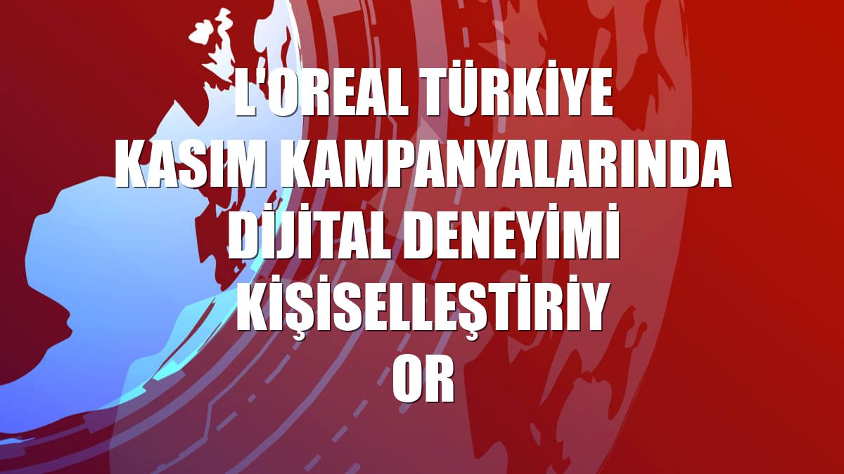 L'Oreal Türkiye kasım kampanyalarında dijital deneyimi kişiselleştiriyor