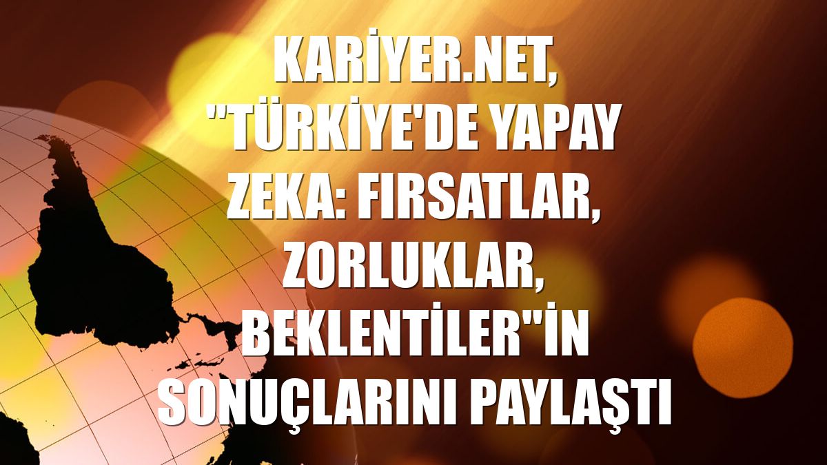 Kariyer.net, "Türkiye'de Yapay Zeka: Fırsatlar, Zorluklar, Beklentiler"in sonuçlarını paylaştı