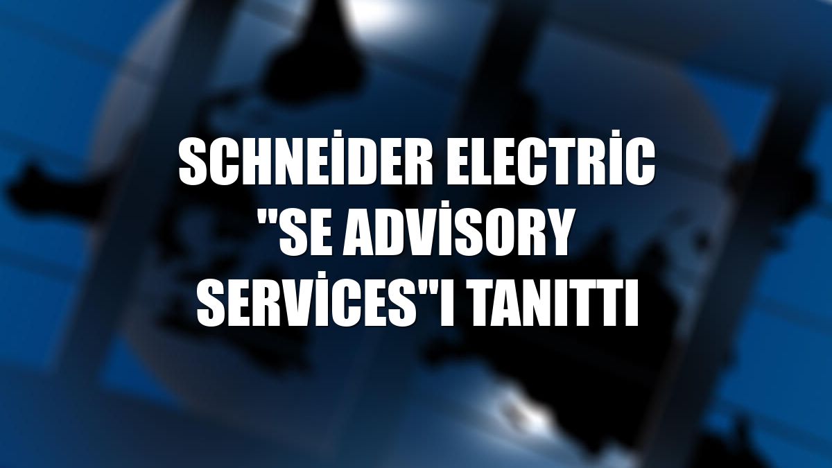 Schneider Electric "SE Advisory Services"ı tanıttı