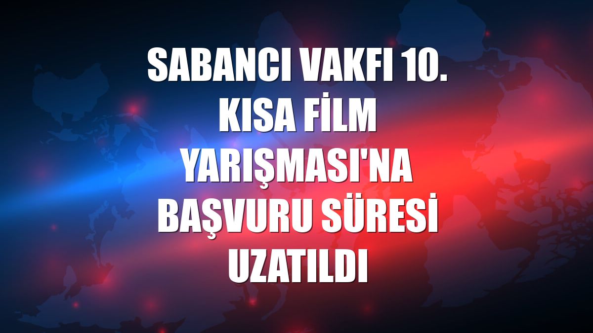 Sabancı Vakfı 10. Kısa Film Yarışması'na başvuru süresi uzatıldı