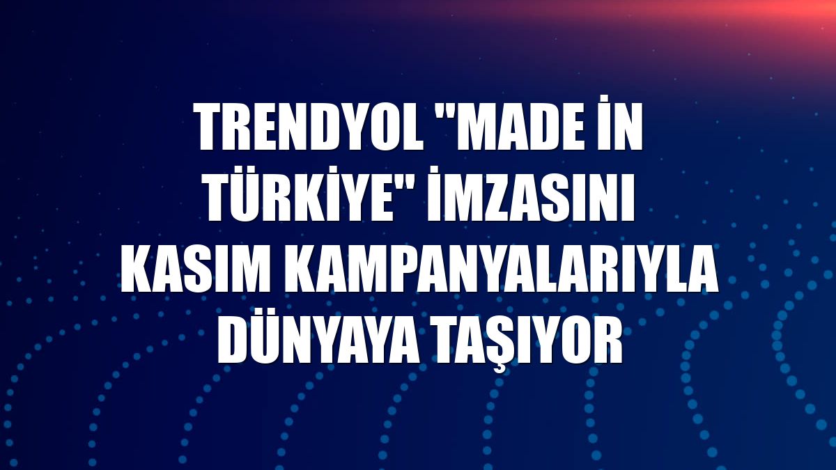 Trendyol "Made in Türkiye" imzasını kasım kampanyalarıyla dünyaya taşıyor