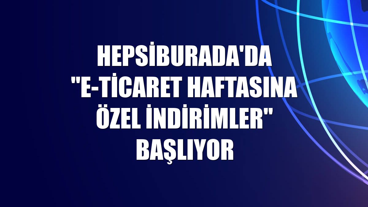 Hepsiburada'da "E-Ticaret Haftasına Özel İndirimler" başlıyor