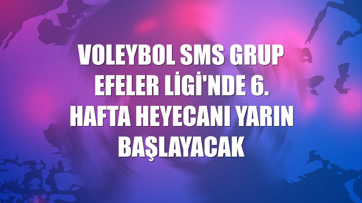 Voleybol SMS Grup Efeler Ligi'nde 6. hafta heyecanı yarın başlayacak