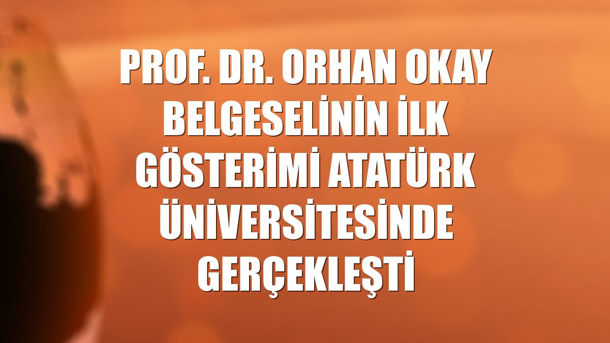 Prof. Dr. Orhan Okay belgeselinin ilk gösterimi Atatürk Üniversitesinde gerçekleşti