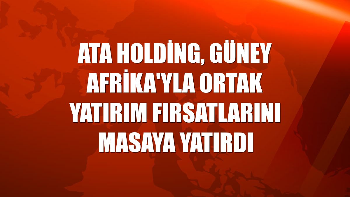 ATA Holding, Güney Afrika'yla ortak yatırım fırsatlarını masaya yatırdı