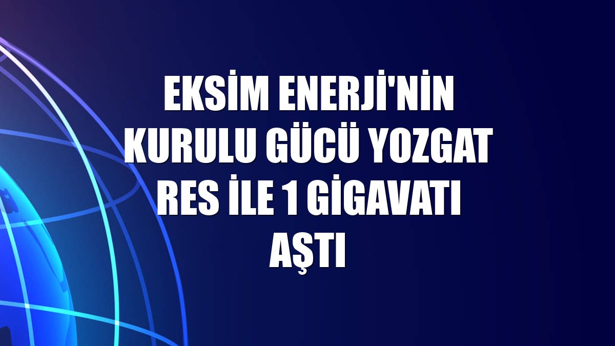 Eksim Enerji'nin kurulu gücü Yozgat RES ile 1 gigavatı aştı