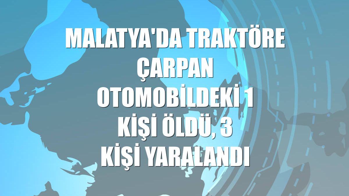 Malatya'da traktöre çarpan otomobildeki 1 kişi öldü, 3 kişi yaralandı