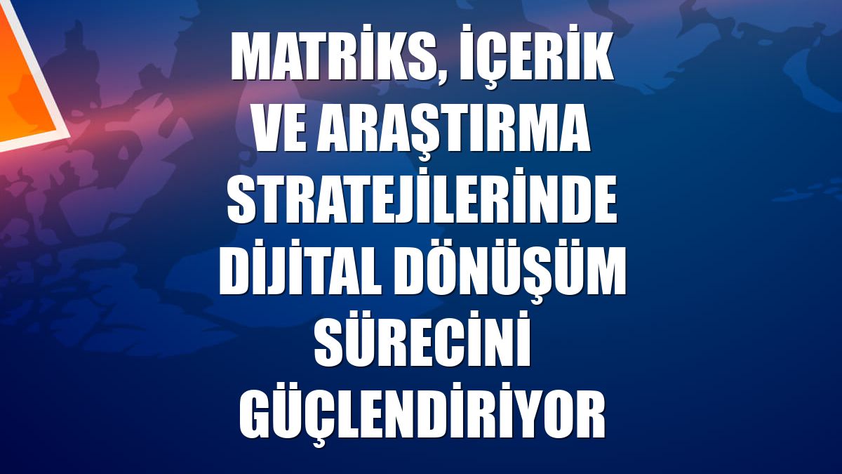 Matriks, içerik ve araştırma stratejilerinde dijital dönüşüm sürecini güçlendiriyor