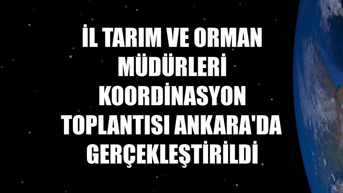 İl Tarım ve Orman Müdürleri Koordinasyon Toplantısı Ankara'da gerçekleştirildi
