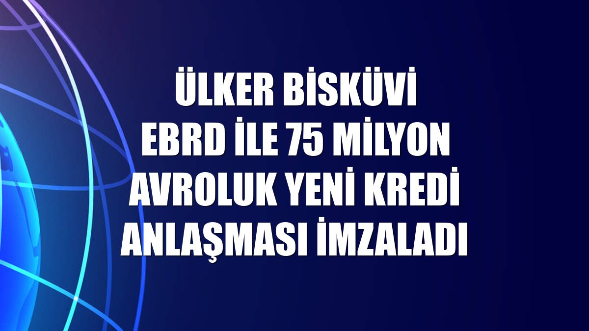 Ülker Bisküvi EBRD ile 75 milyon avroluk yeni kredi anlaşması imzaladı