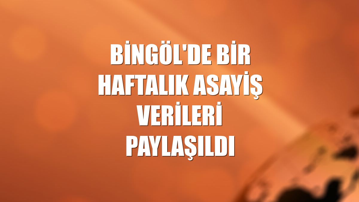 Bingöl'de bir haftalık asayiş verileri paylaşıldı