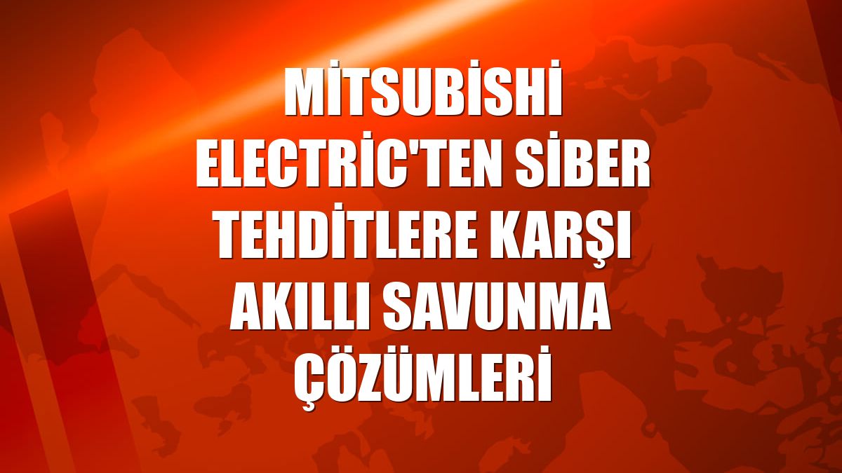 Mitsubishi Electric'ten siber tehditlere karşı akıllı savunma çözümleri