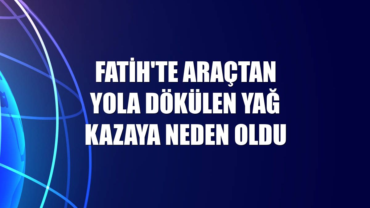 Fatih'te araçtan yola dökülen yağ kazaya neden oldu