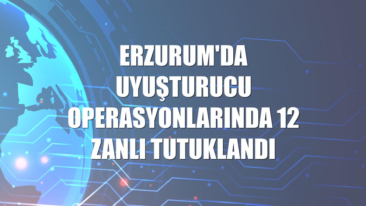 Erzurum'da uyuşturucu operasyonlarında 12 zanlı tutuklandı