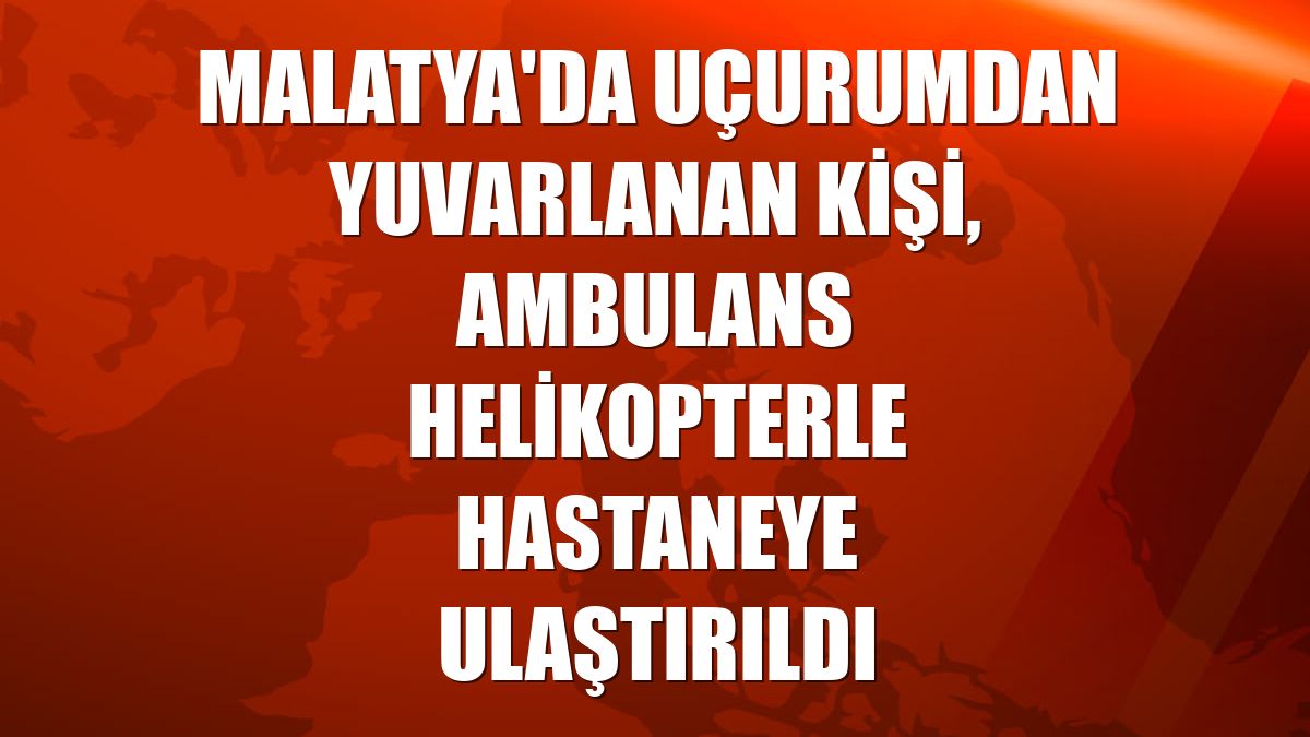 Malatya'da uçurumdan yuvarlanan kişi, ambulans helikopterle hastaneye ulaştırıldı