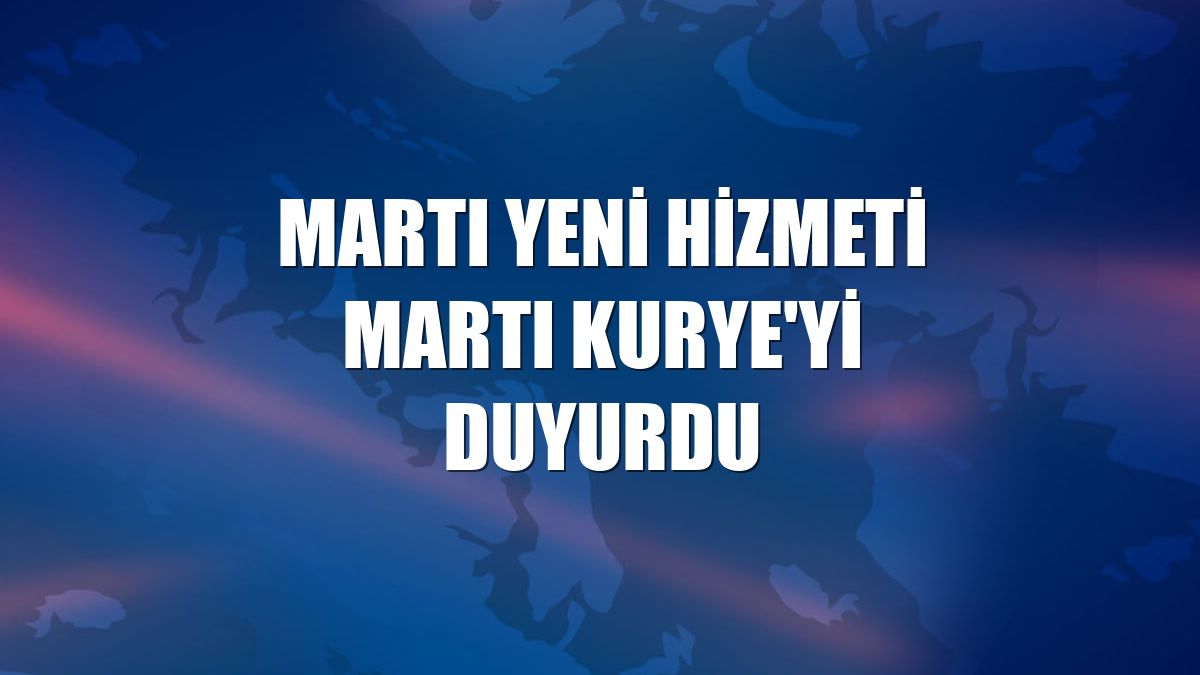 Martı yeni hizmeti Martı Kurye'yi duyurdu