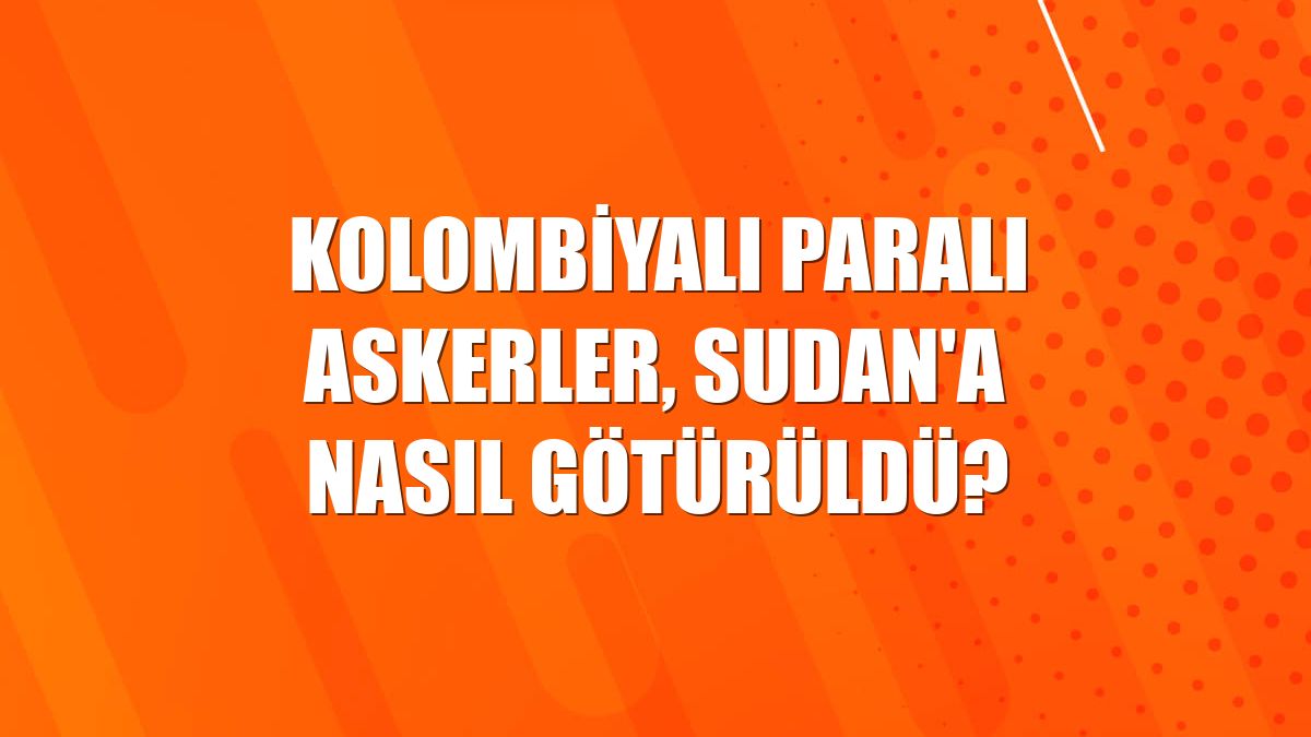 Kolombiyalı paralı askerler, Sudan'a nasıl götürüldü?