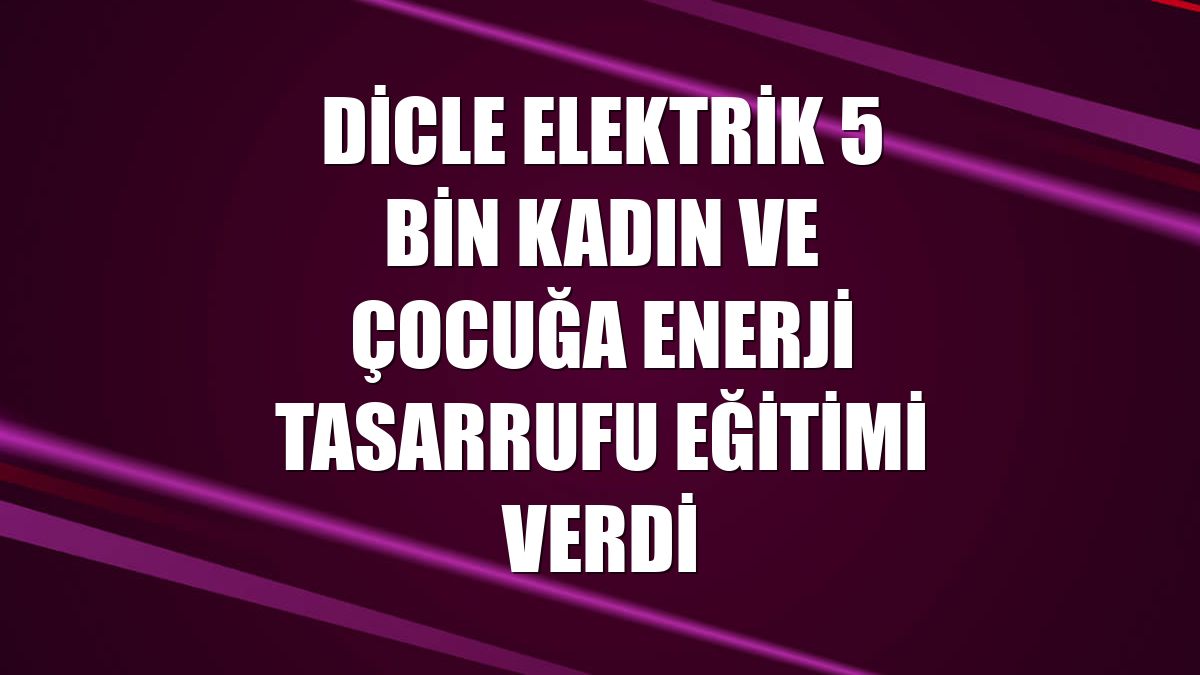 Dicle Elektrik 5 bin kadın ve çocuğa enerji tasarrufu eğitimi verdi
