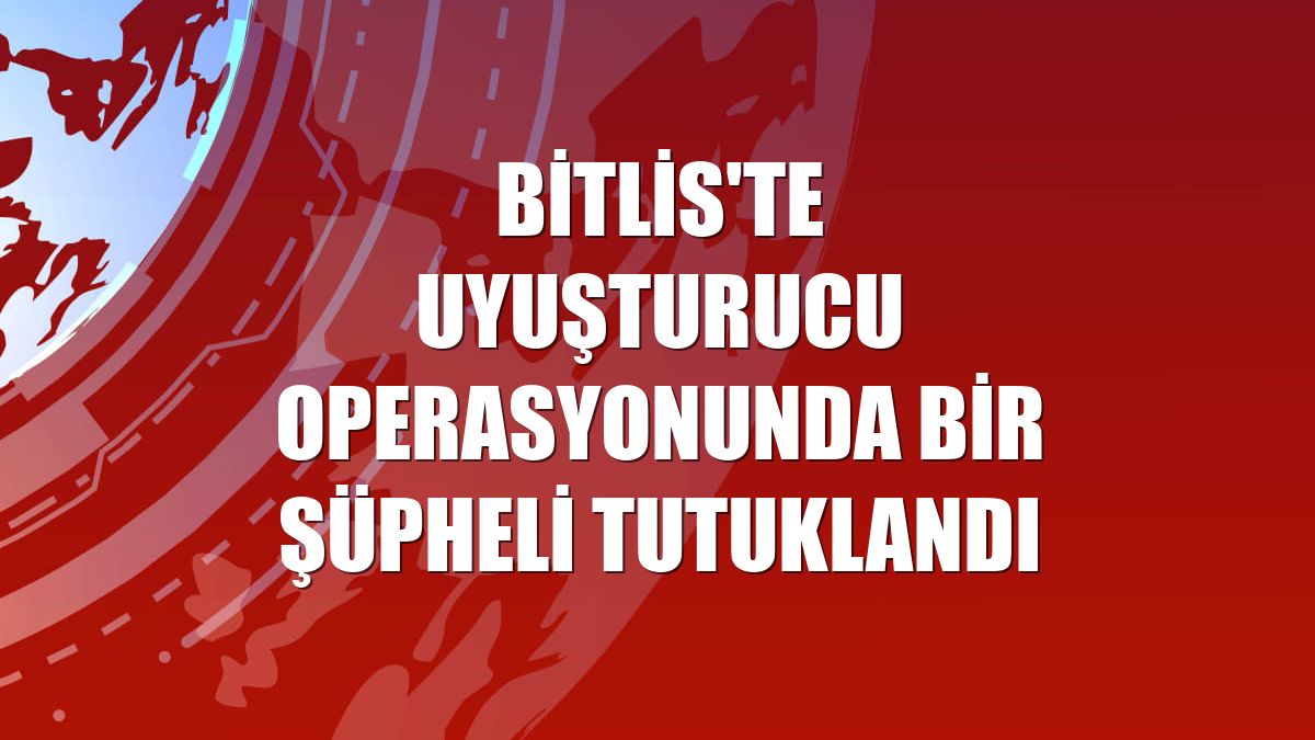 Bitlis'te uyuşturucu operasyonunda bir şüpheli tutuklandı