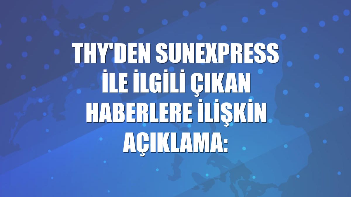 THY'den SunExpress ile ilgili çıkan haberlere ilişkin açıklama: