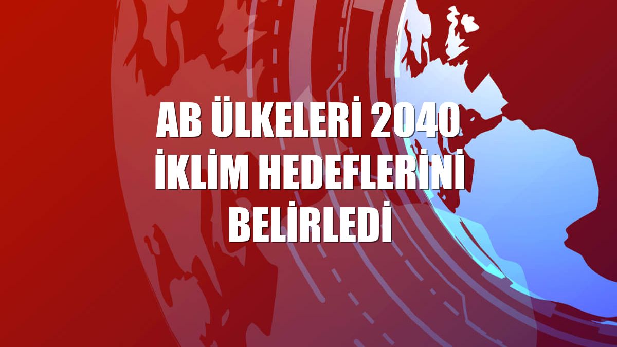 AB ülkeleri 2040 iklim hedeflerini belirledi