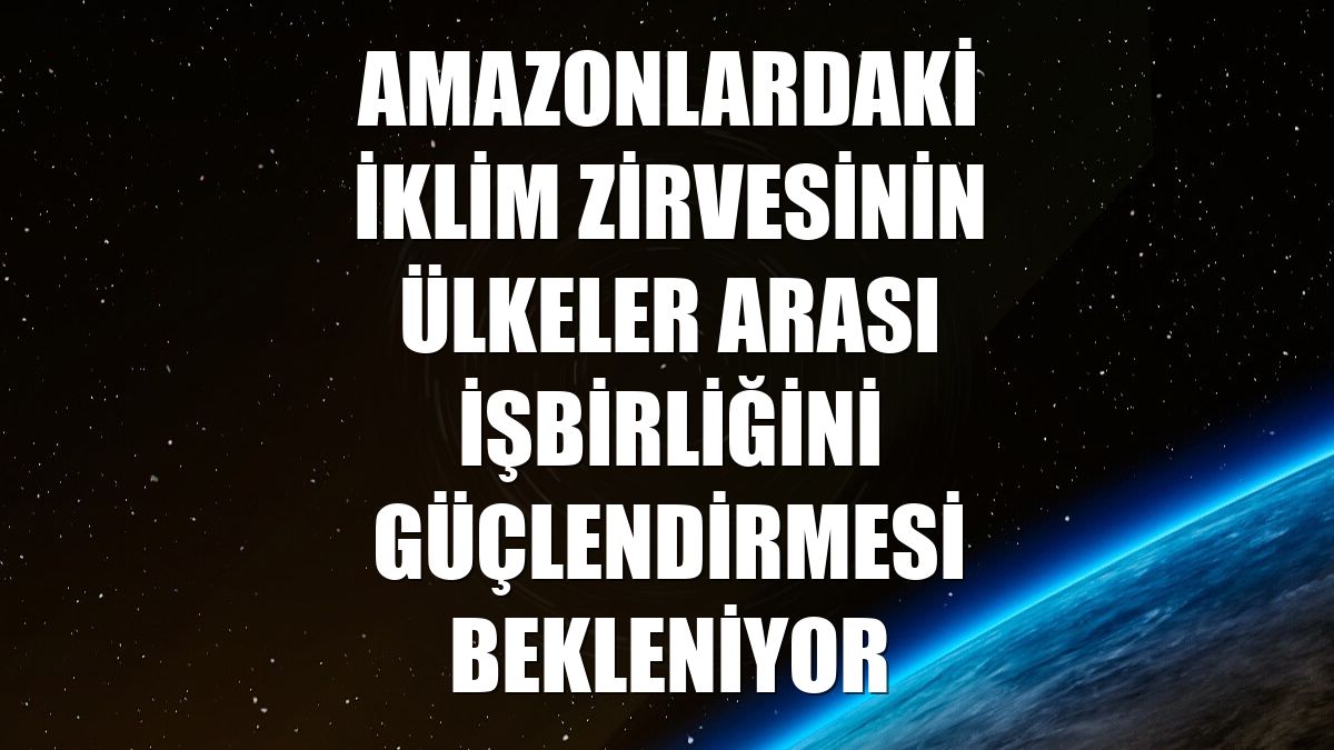 Amazonlardaki iklim zirvesinin ülkeler arası işbirliğini güçlendirmesi bekleniyor