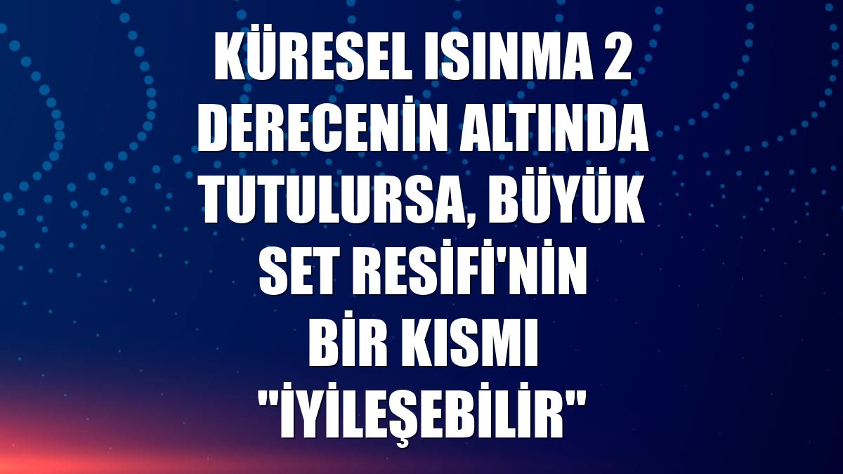 Küresel ısınma 2 derecenin altında tutulursa, Büyük Set Resifi'nin bir kısmı "iyileşebilir"