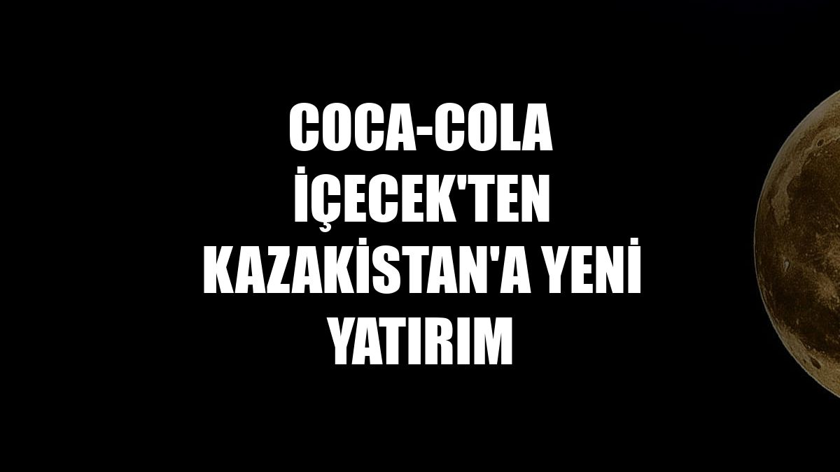 Coca-Cola İçecek'ten Kazakistan'a yeni yatırım