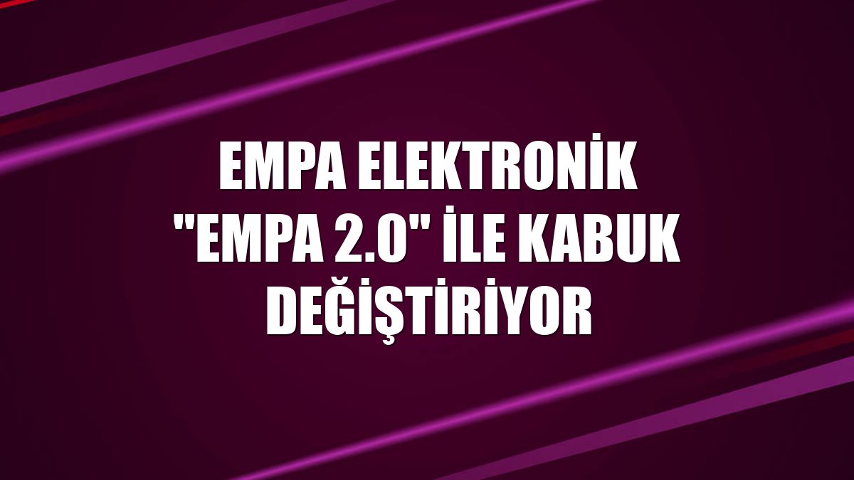 Empa Elektronik "Empa 2.0" ile kabuk değiştiriyor